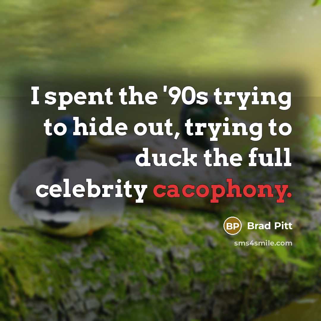 “I spent the '90s trying to hide out, trying to duck the full celebrity cacophony.” quote by Brad Pitt