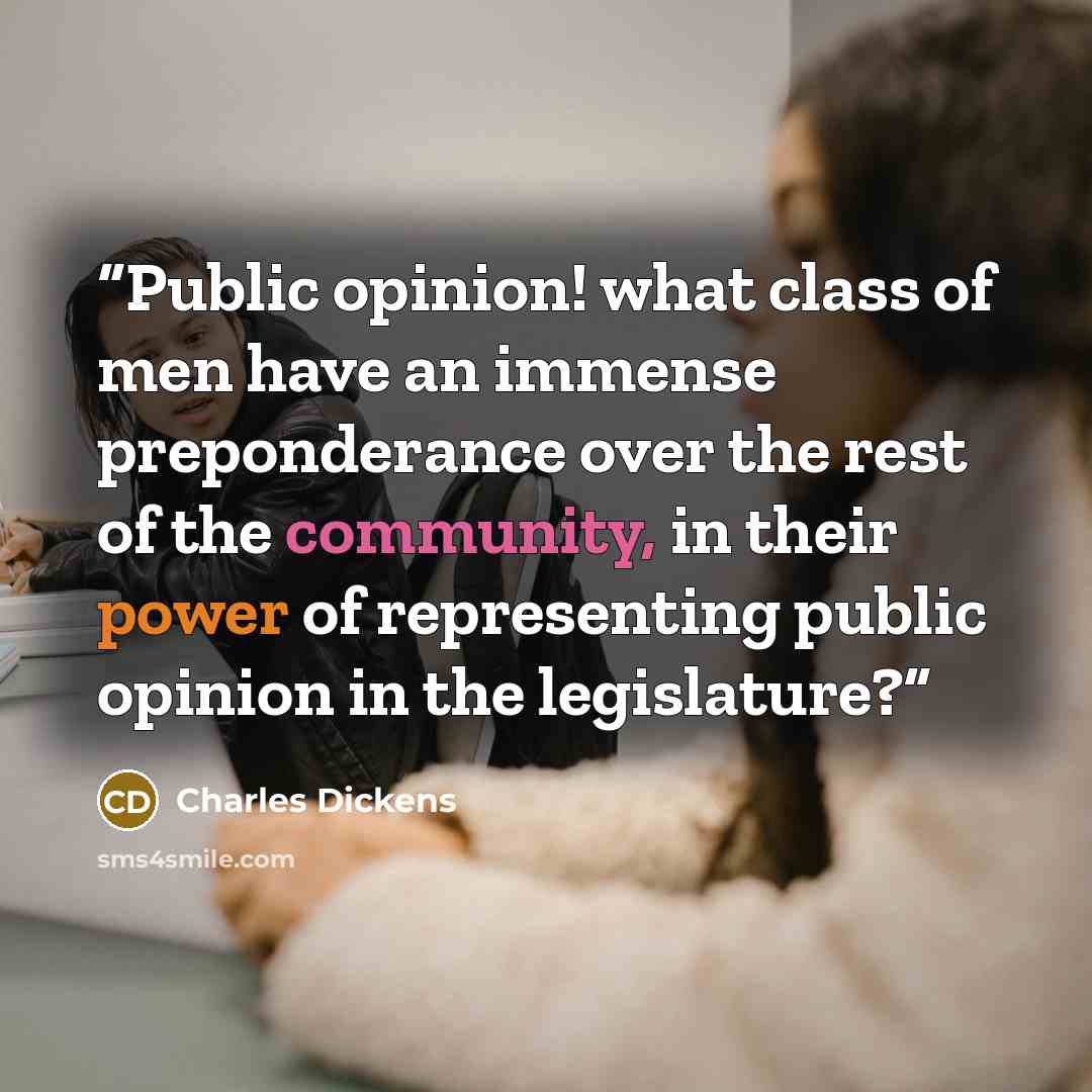 “Public opinion! what class of men have an immense preponderance over the rest of the community, in their power of representing public opinion in the legislature?” quote by Charles Dickens