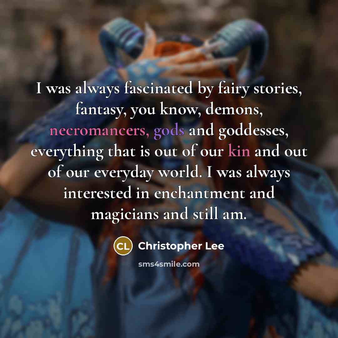 “I was always fascinated by fairy stories, fantasy, you know, demons, necromancers, gods and goddesses, everything that is out of our kin and out of our everyday world. I was always interested in enchantment and magicians and still am.” quote by Christopher Lee
