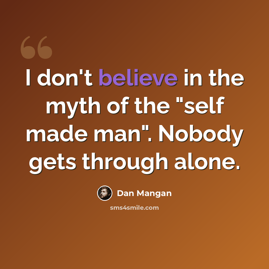 “I don't believe in the myth of the "self made man". Nobody gets through alone.” quote by Dan Mangan