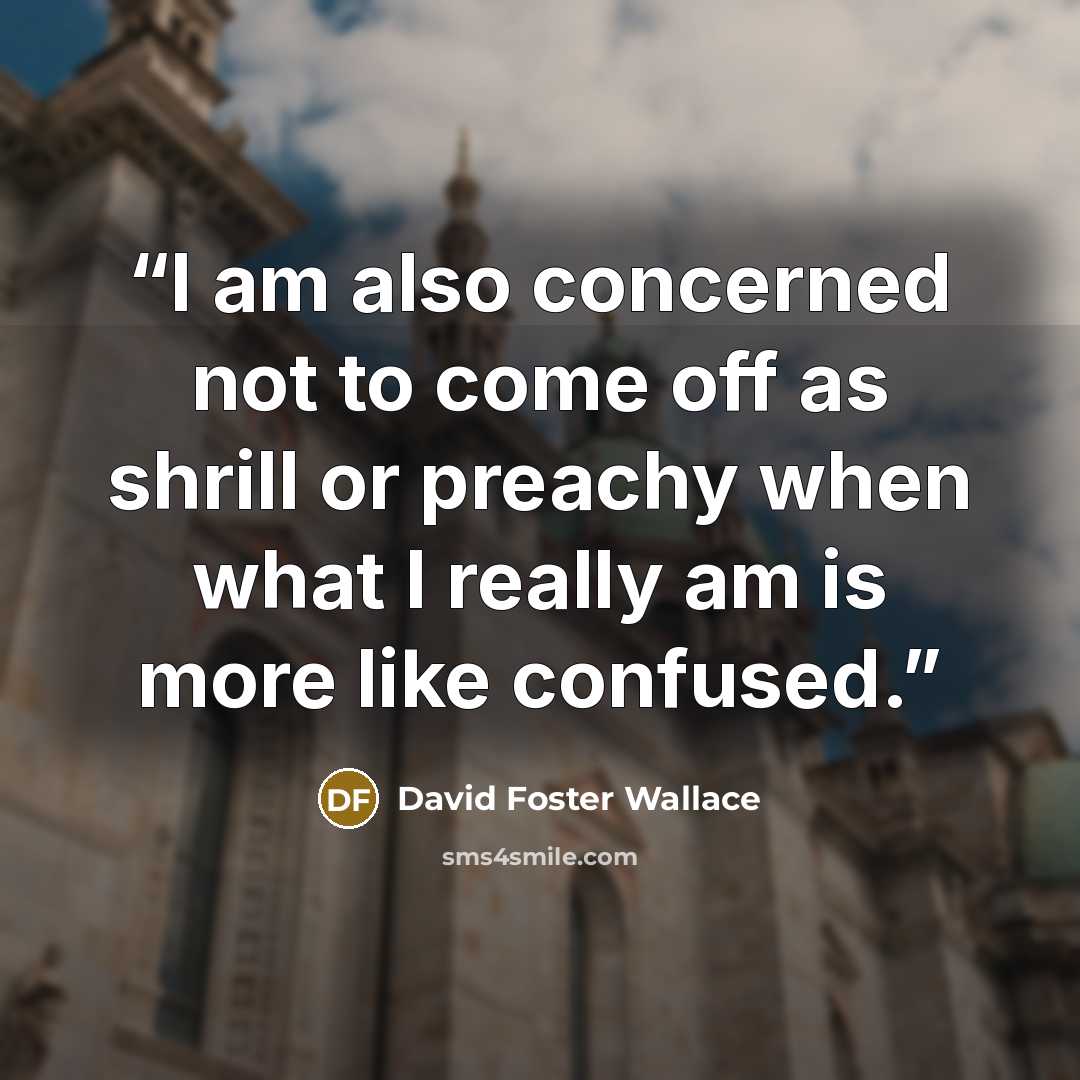 “I am also concerned not to come off as shrill or preachy when what I really am is more like confused.” quote by David Foster Wallace