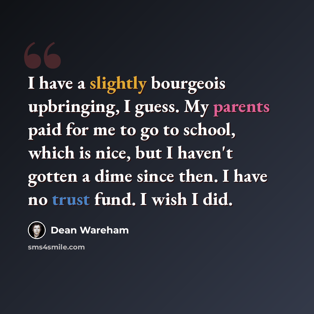 “I have a slightly bourgeois upbringing, I guess. My parents paid for me to go to school, which is nice, but I haven't gotten a dime since then. I have no trust fund. I wish I did.” quote by Dean Wareham