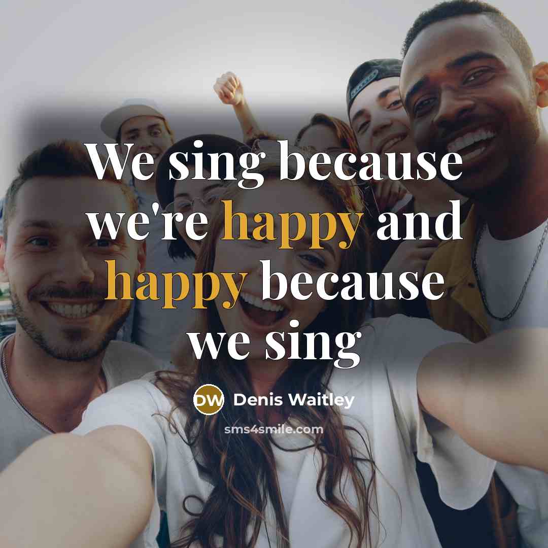 “We sing because we're happy and happy because we sing” quote by Denis Waitley