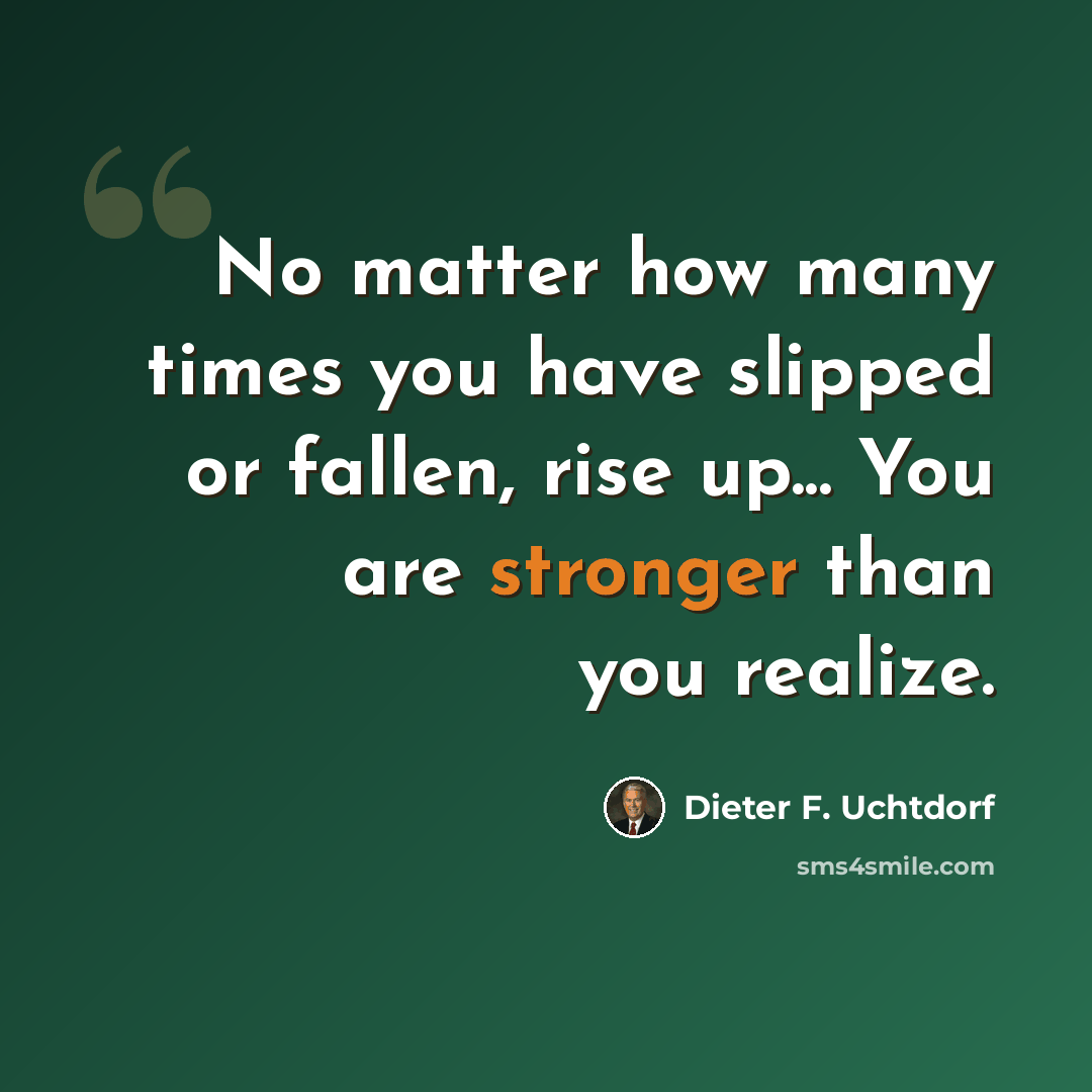 “No matter how many times you have slipped or fallen, rise up... You are stronger than you realize.” quote by Dieter F. Uchtdorf