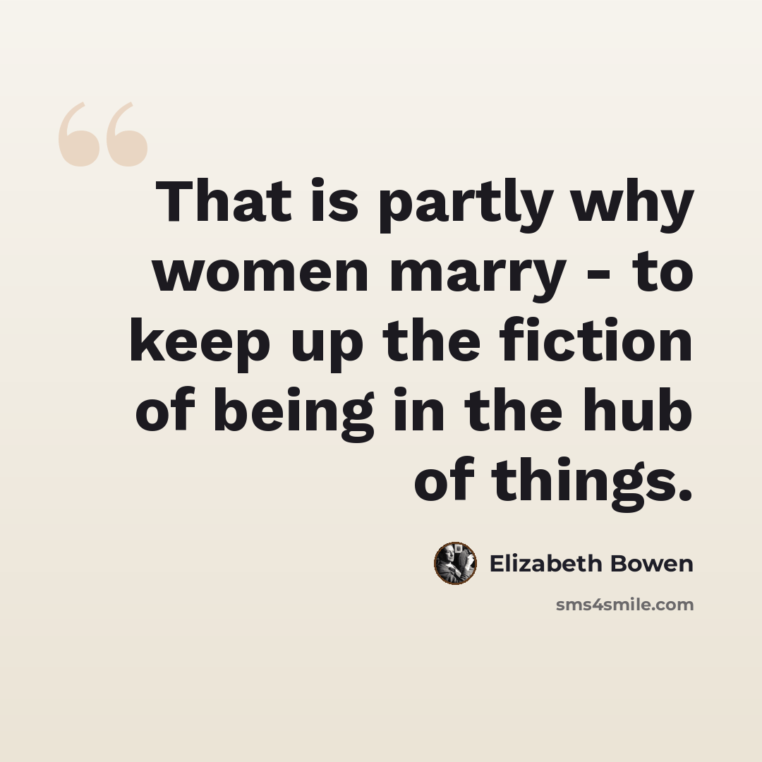 “That is partly why women marry - to keep up the fiction of being in the hub of things.” quote by Elizabeth Bowen