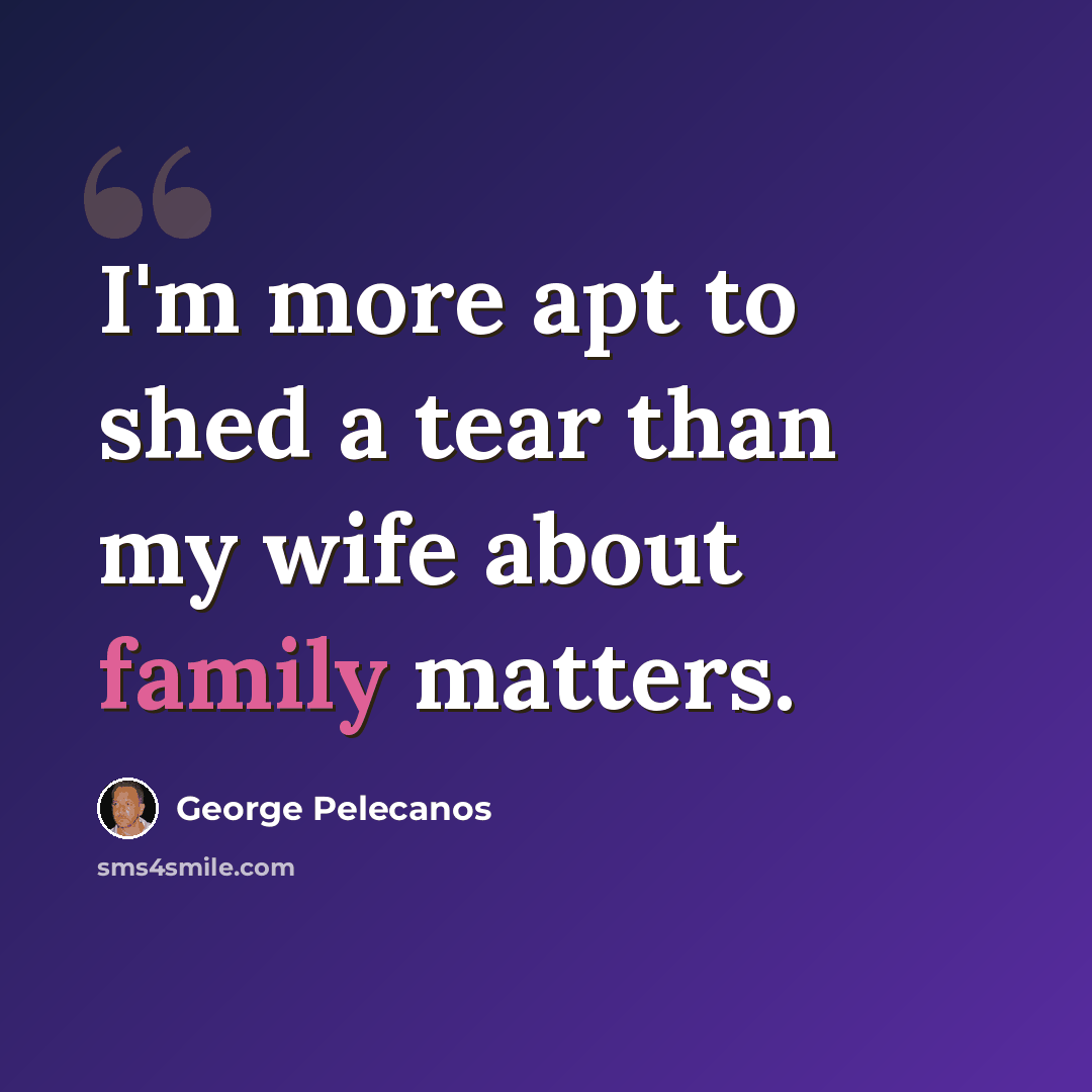 “I'm more apt to shed a tear than my wife about family matters.” quote by George Pelecanos