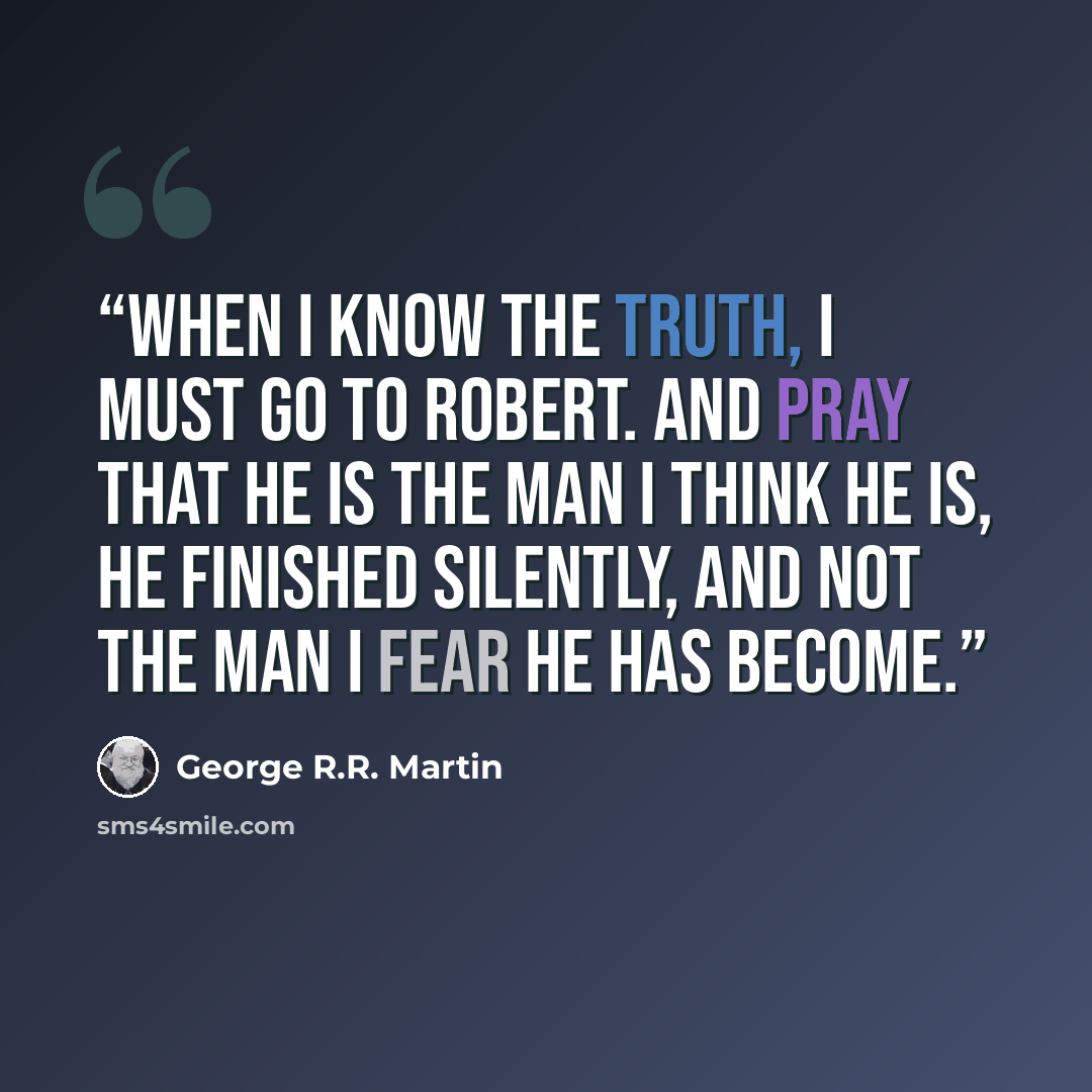 “When I know the truth, I must go to Robert. And pray that he is the man I think he is, he finished silently, and not the man I fear he has become.” quote by George R.R. Martin