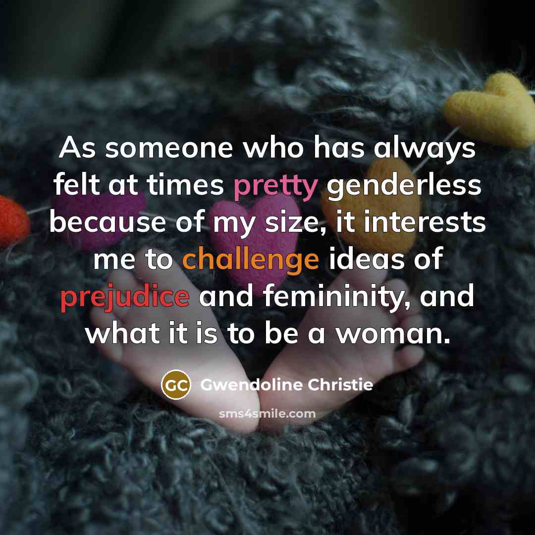 “As someone who has always felt at times pretty genderless because of my size, it interests me to challenge ideas of prejudice and femininity, and what it is to be a woman.” quote by Gwendoline Christie