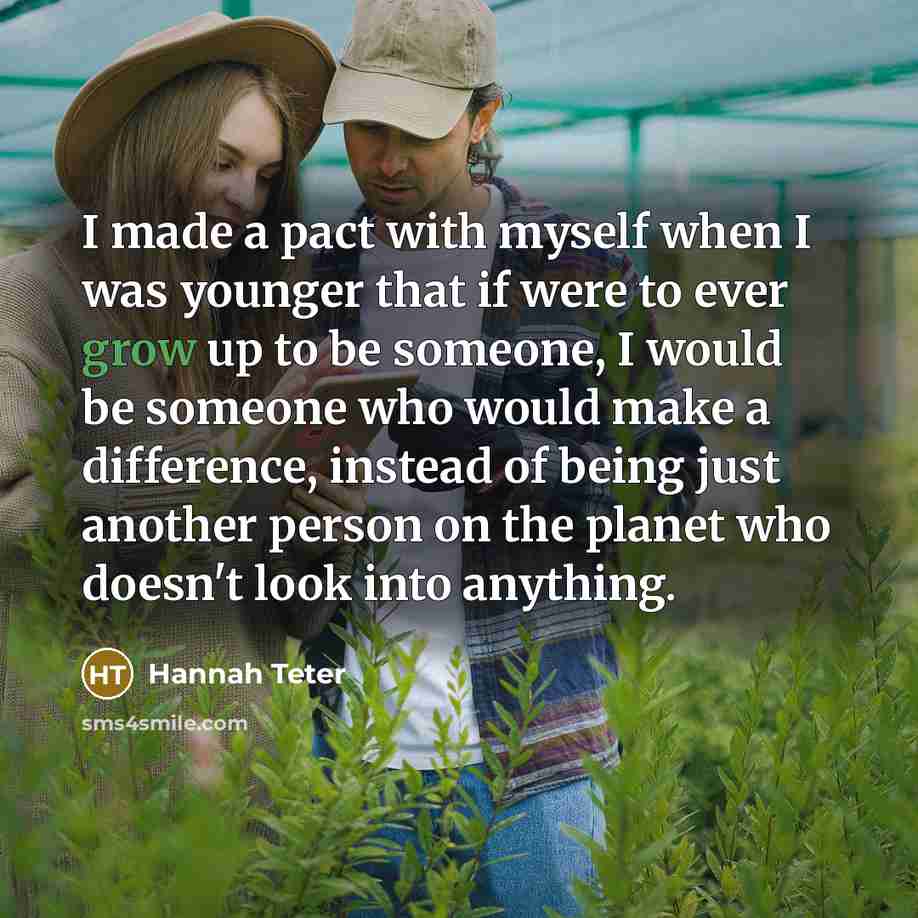 “I made a pact with myself when I was younger that if were to ever grow up to be someone, I would be someone who would make a difference, instead of being just another person on the planet who doesn't look into anything.” quote by Hannah Teter