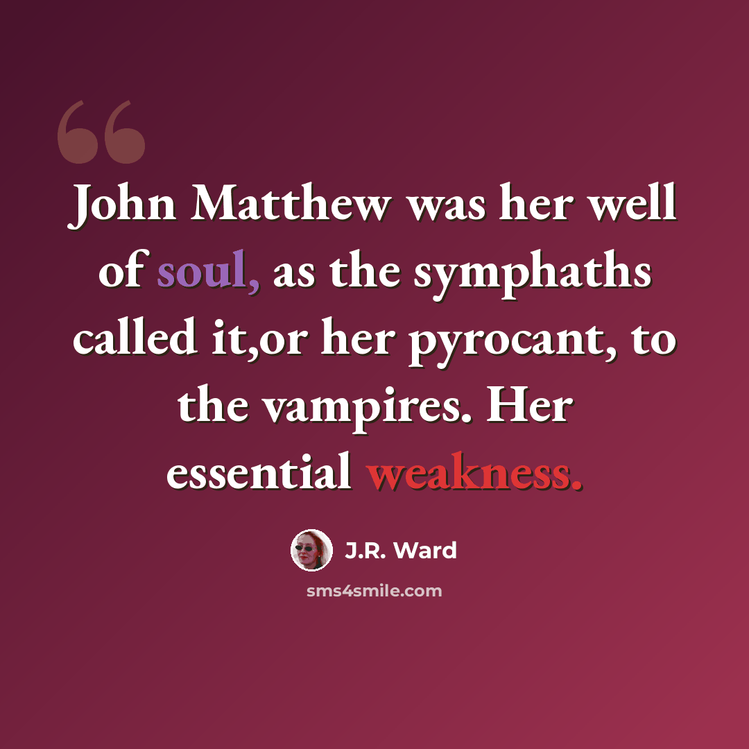 “John Matthew was her well of soul, as the symphaths called it,or her pyrocant, to the vampires. Her essential weakness.” quote by J.R. Ward