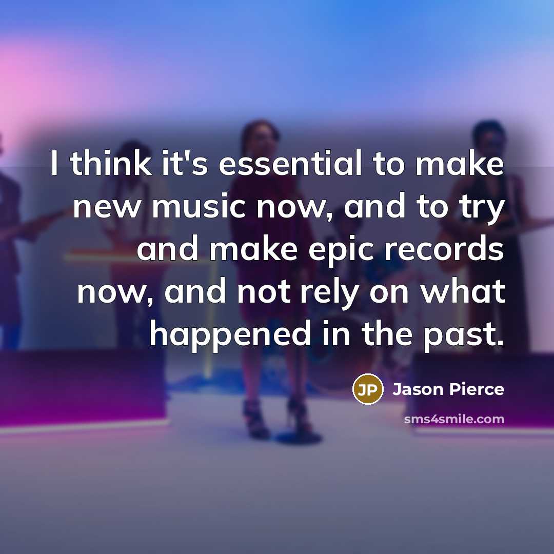 “I think it's essential to make new music now, and to try and make epic records now, and not rely on what happened in the past.” quote by Jason Pierce