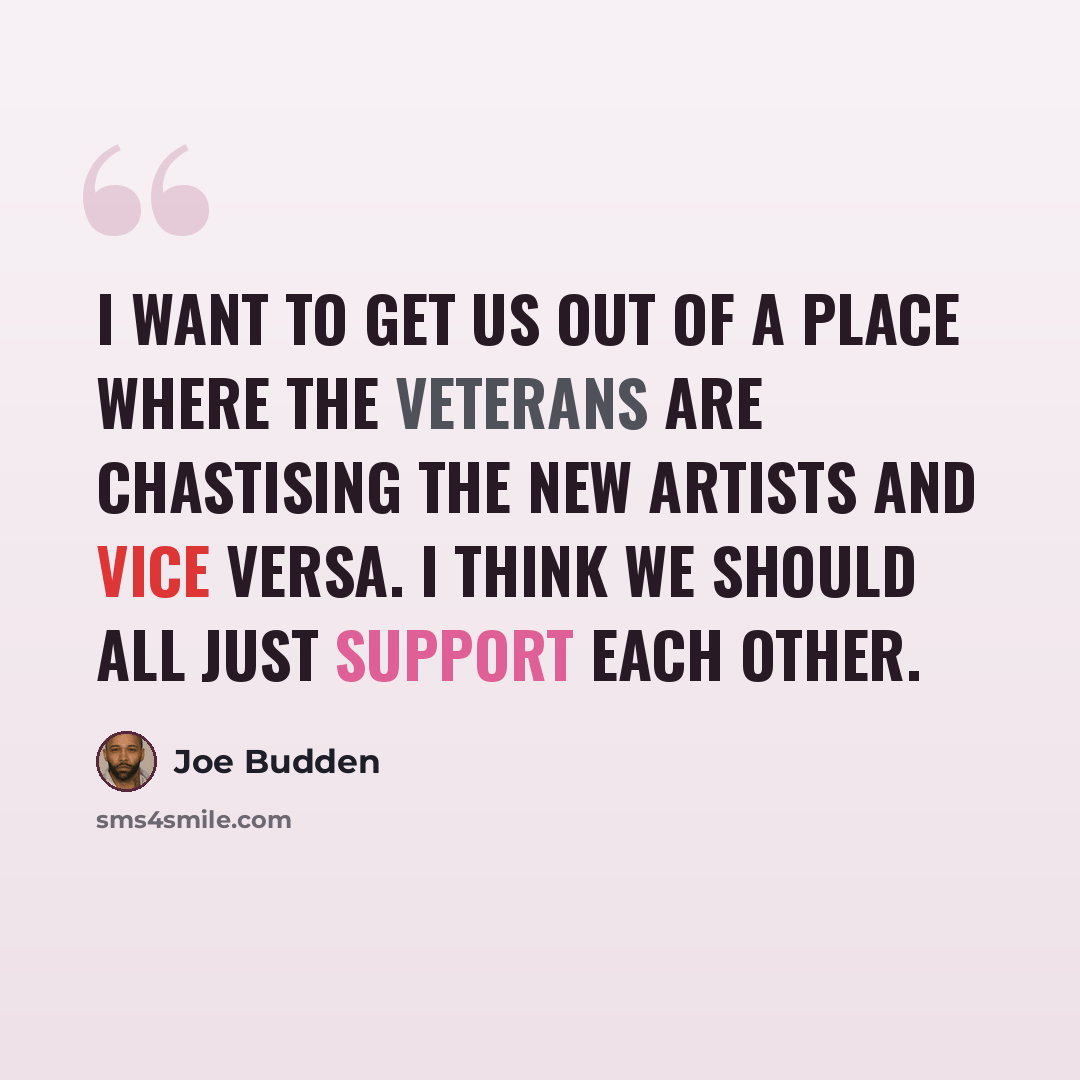 “I want to get us out of a place where the veterans are chastising the new artists and vice versa. I think we should all just support each other.” quote by Joe Budden