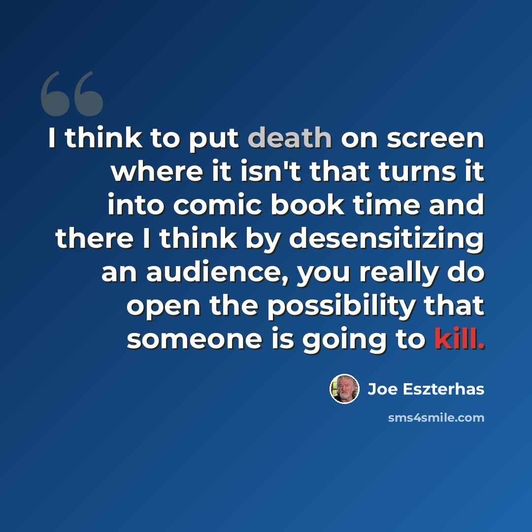 “I think to put death on screen where it isn't that turns it into comic book time and there I think by desensitizing an audience, you really do open the possibility that someone is going to kill.” quote by Joe Eszterhas