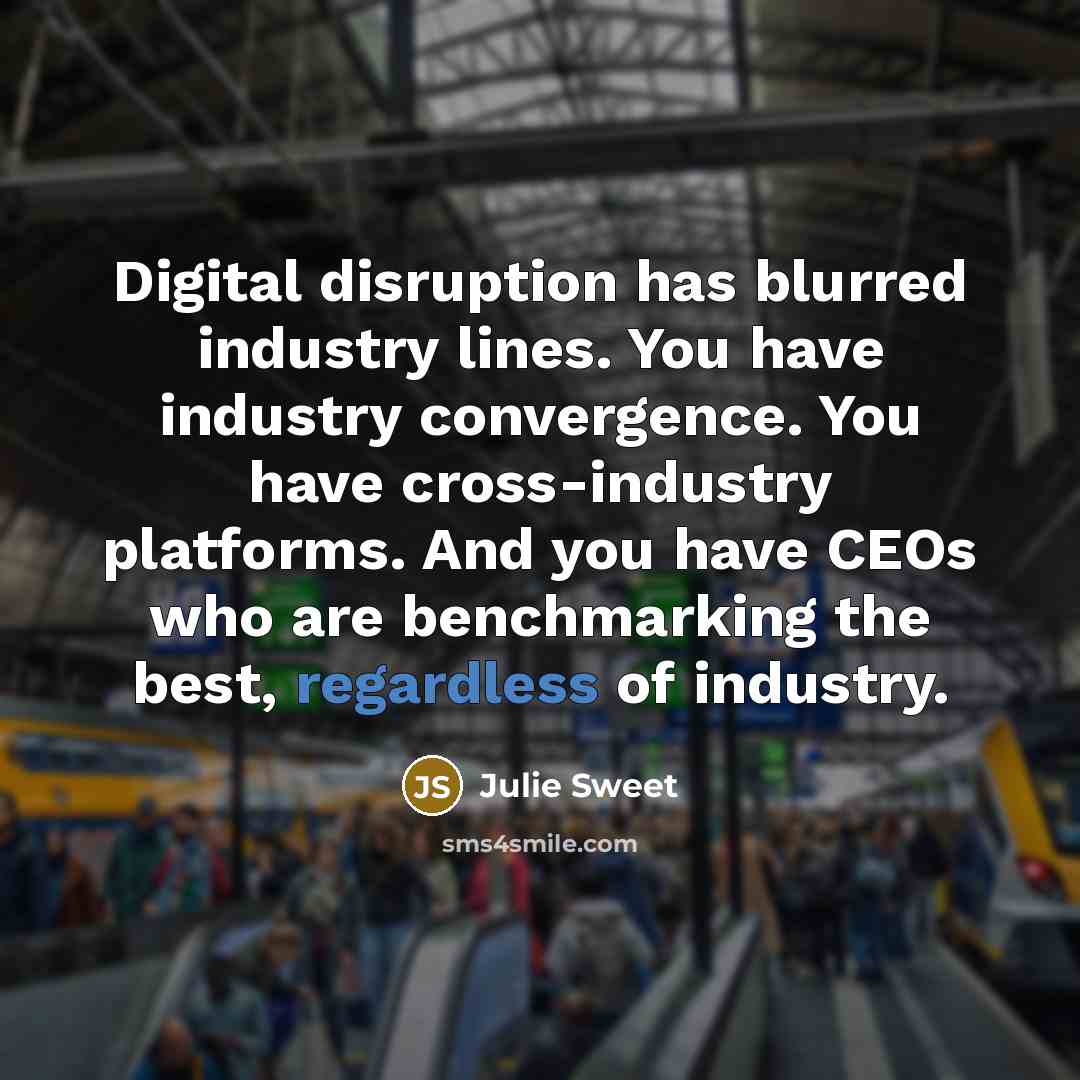 “Digital disruption has blurred industry lines. You have industry convergence. You have cross-industry platforms. And you have CEOs who are benchmarking the best, regardless of industry.” quote by Julie Sweet