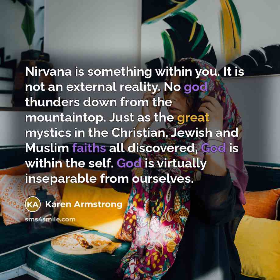 “Nirvana is something within you. It is not an external reality. No god thunders down from the mountaintop. Just as the great mystics in the Christian, Jewish and Muslim faiths all discovered, God is within the self. God is virtually inseparable from ourselves.” quote by Karen Armstrong
