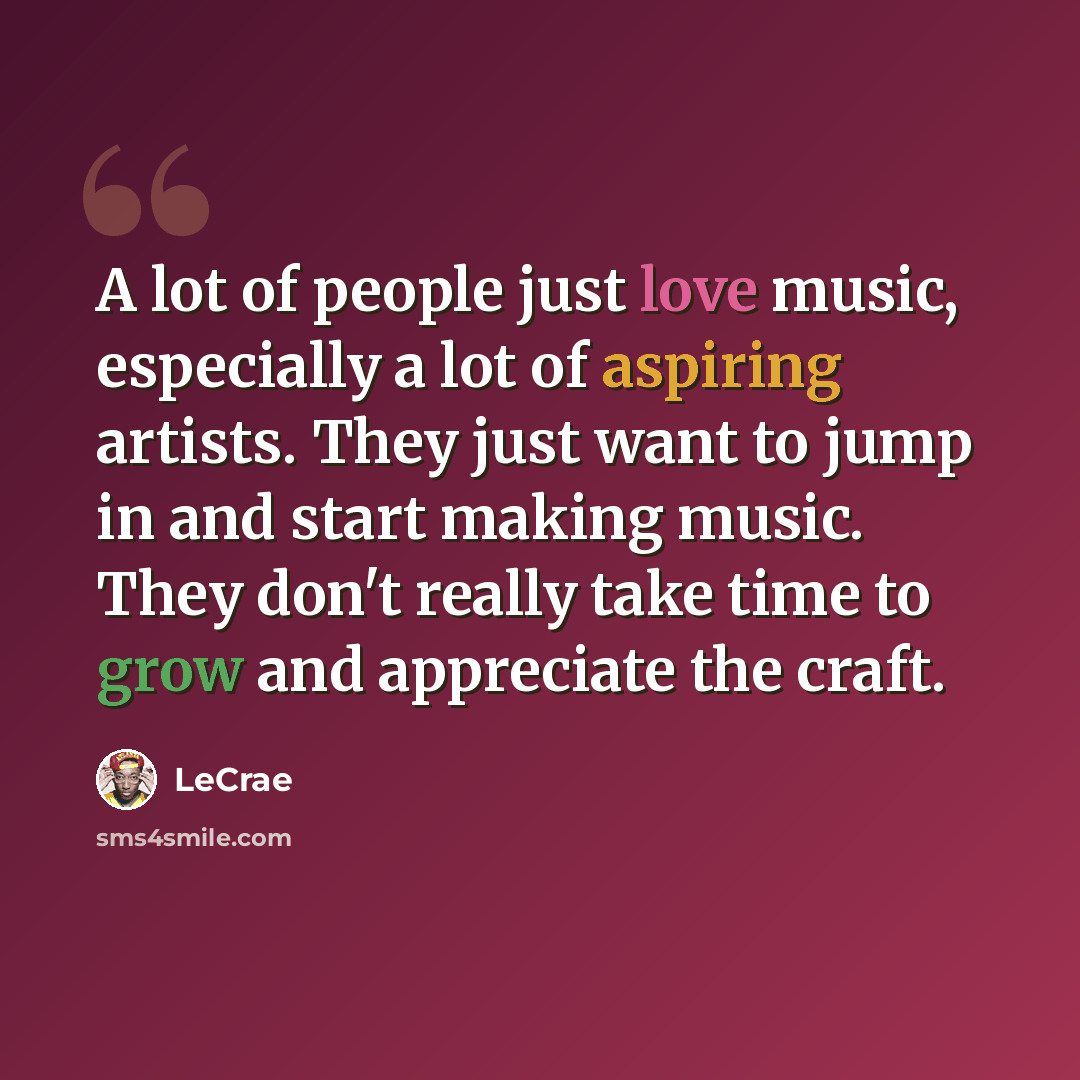 “A lot of people just love music, especially a lot of aspiring artists. They just want to jump in and start making music. They don't really take time to grow and appreciate the craft.” quote by LeCrae