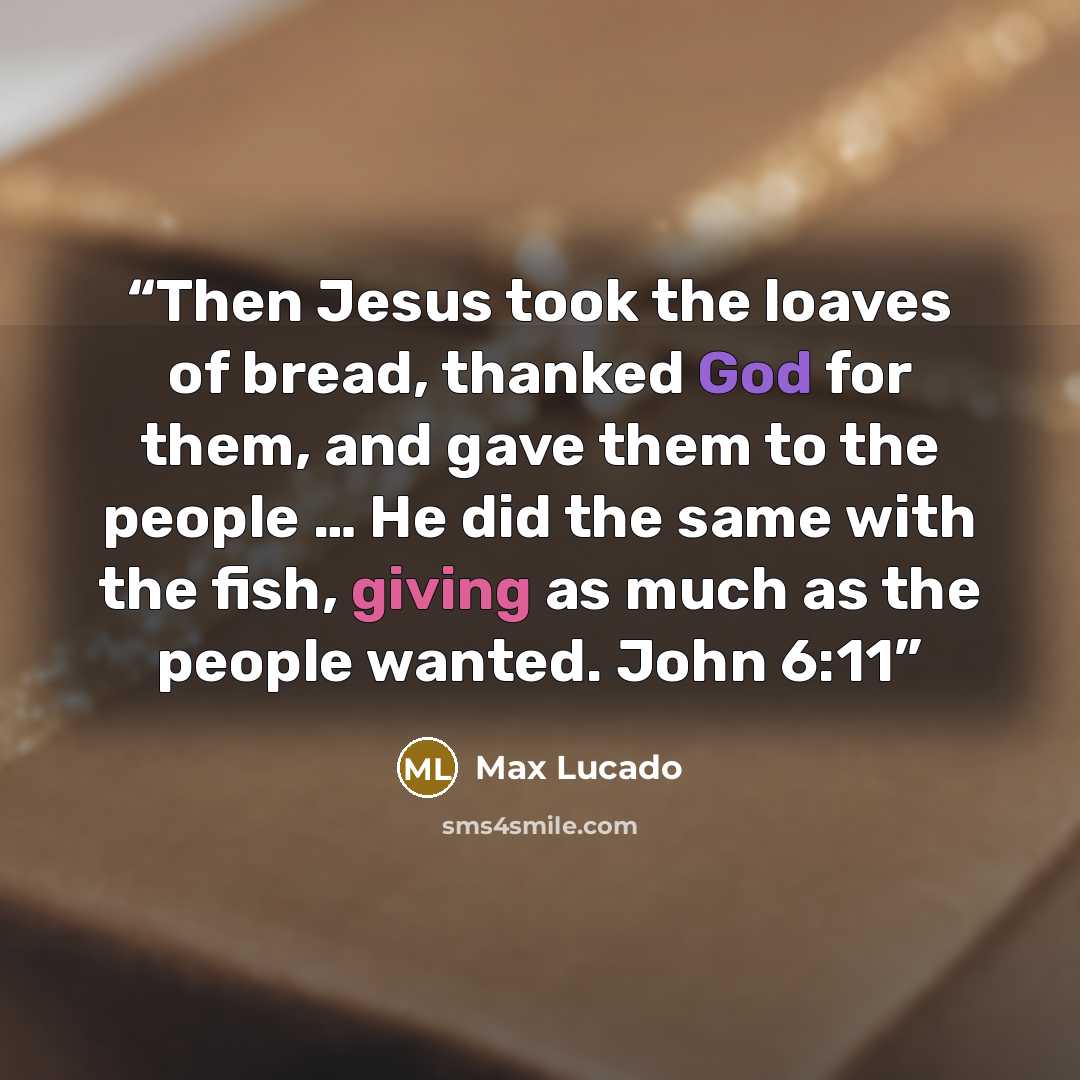 “Then Jesus took the loaves of bread, thanked God for them, and gave them to the people … He did the same with the fish, giving as much as the people wanted. John 6:11” quote by Max Lucado