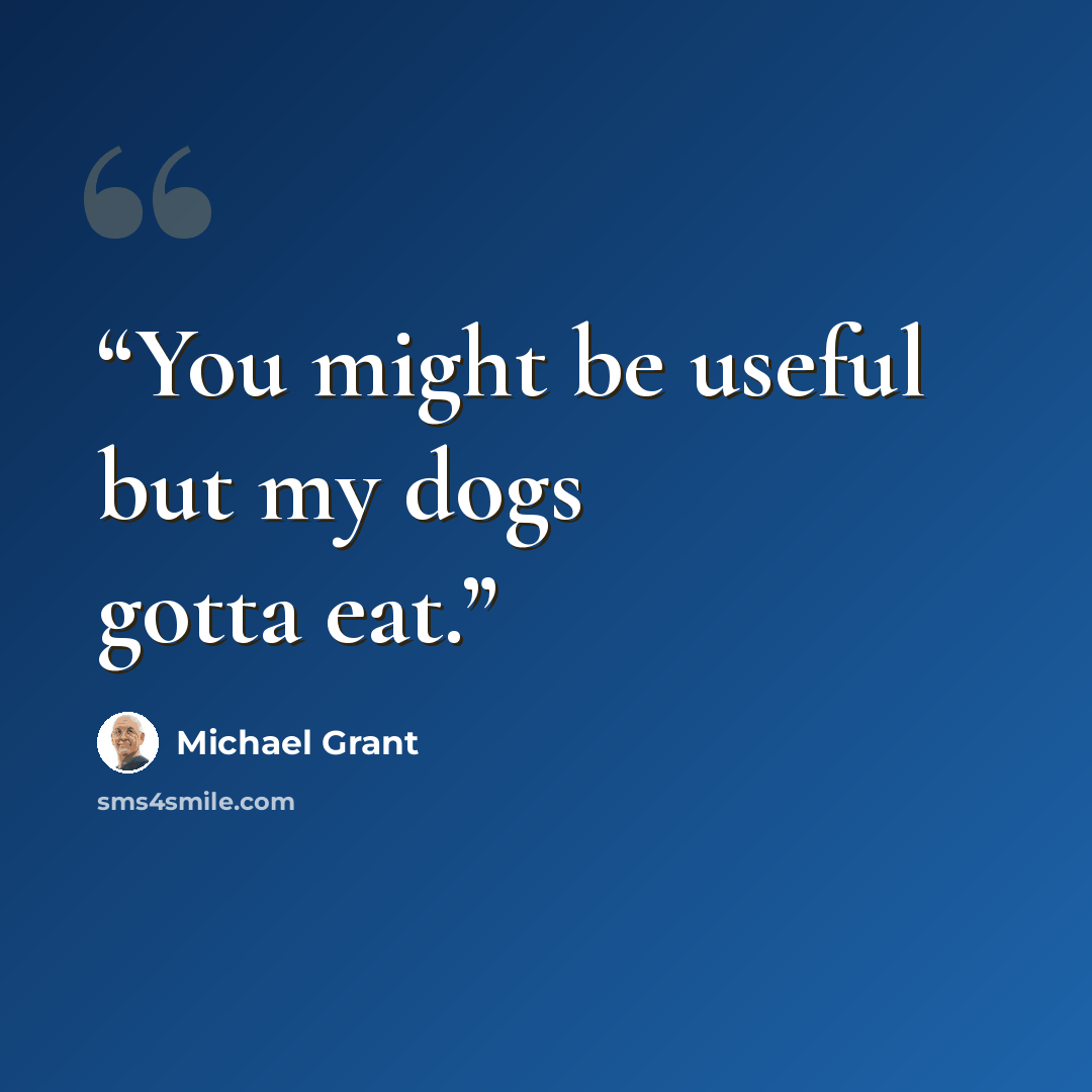 “You might be useful but my dogs gotta eat.” quote by Michael Grant