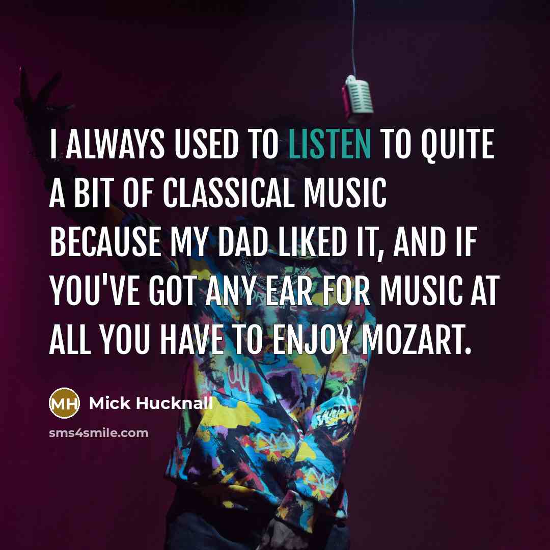 “I always used to listen to quite a bit of classical music because my dad liked it, and if you've got any ear for music at all you have to enjoy Mozart.” quote by Mick Hucknall