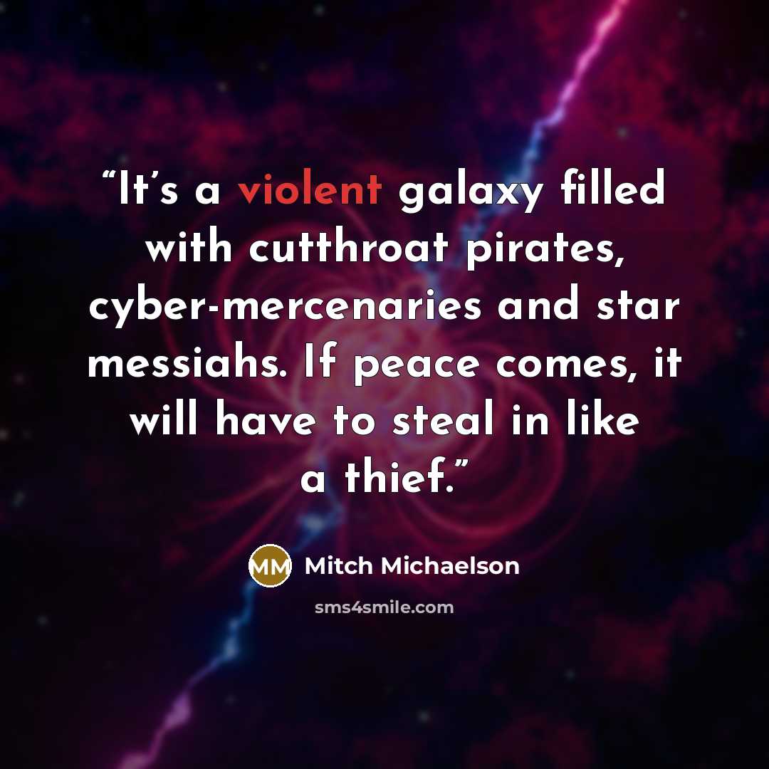 “It’s a violent galaxy filled with cutthroat pirates, cyber-mercenaries and star messiahs. If peace comes, it will have to steal in like a thief.” quote by Mitch Michaelson