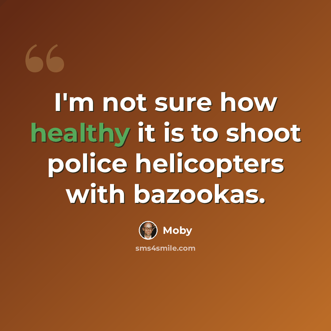 “I'm not sure how healthy it is to shoot police helicopters with bazookas.” quote by Moby