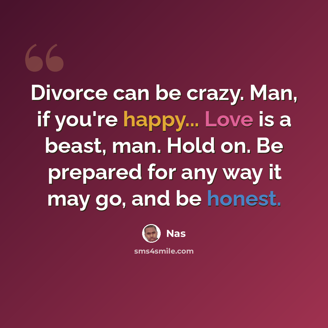 “Divorce can be crazy. Man, if you're happy... Love is a beast, man. Hold on. Be prepared for any way it may go, and be honest.” quote by Nas