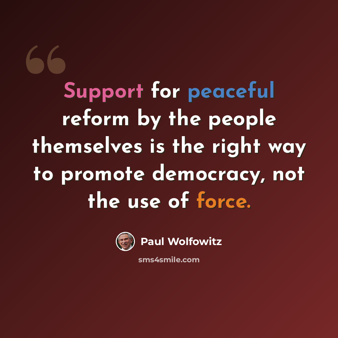 “Support for peaceful reform by the people themselves is the right way to promote democracy, not the use of force.” quote by Paul Wolfowitz