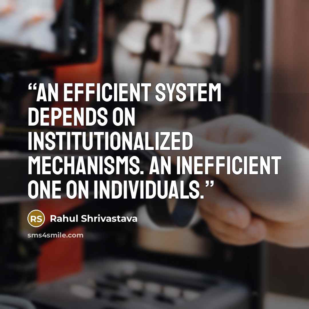 “An efficient system depends on institutionalized mechanisms. An inefficient one on individuals.” quote by Rahul Shrivastava