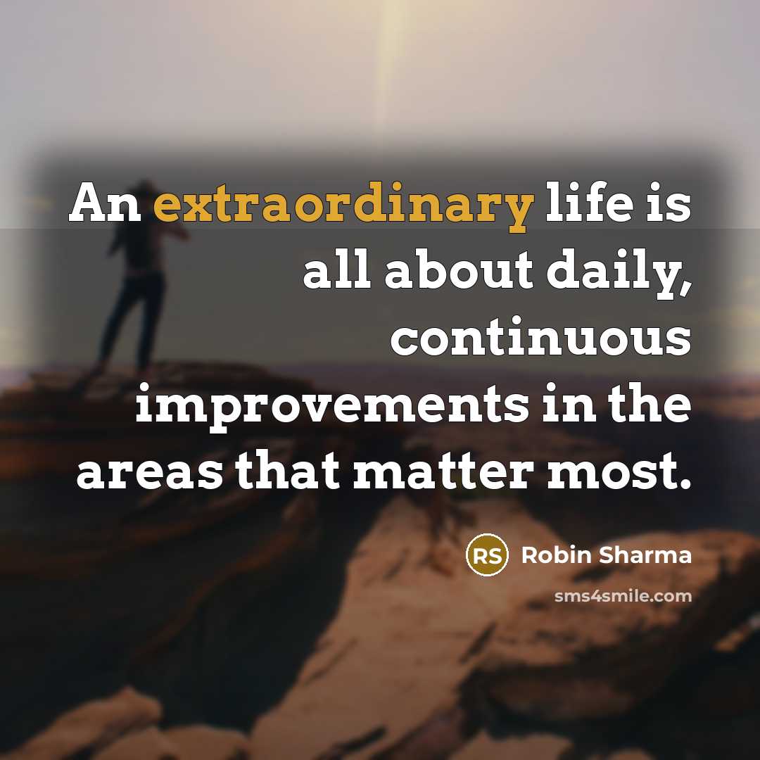 “An extraordinary life is all about daily, continuous improvements in the areas that matter most.” quote by Robin Sharma