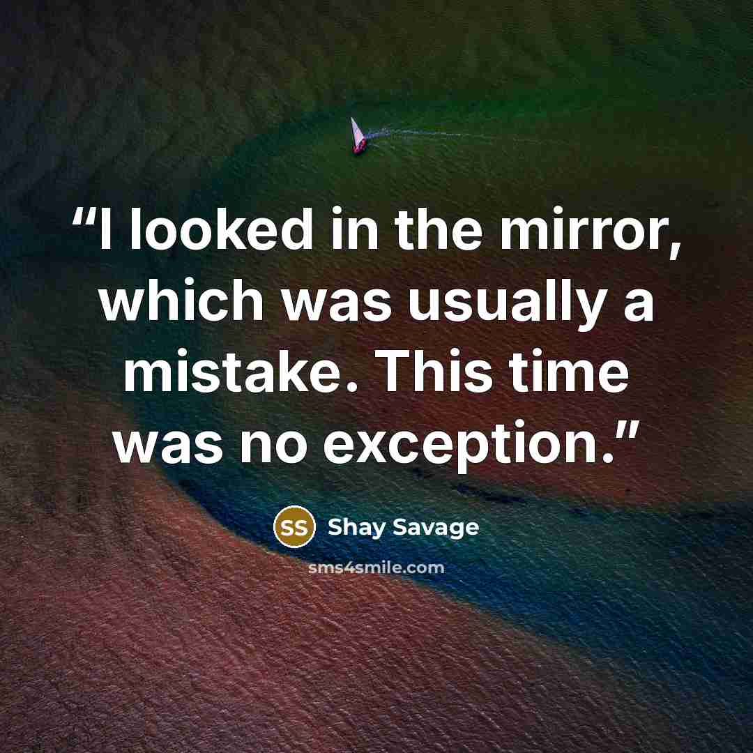 “I looked in the mirror, which was usually a mistake. This time was no exception.” quote by Shay Savage