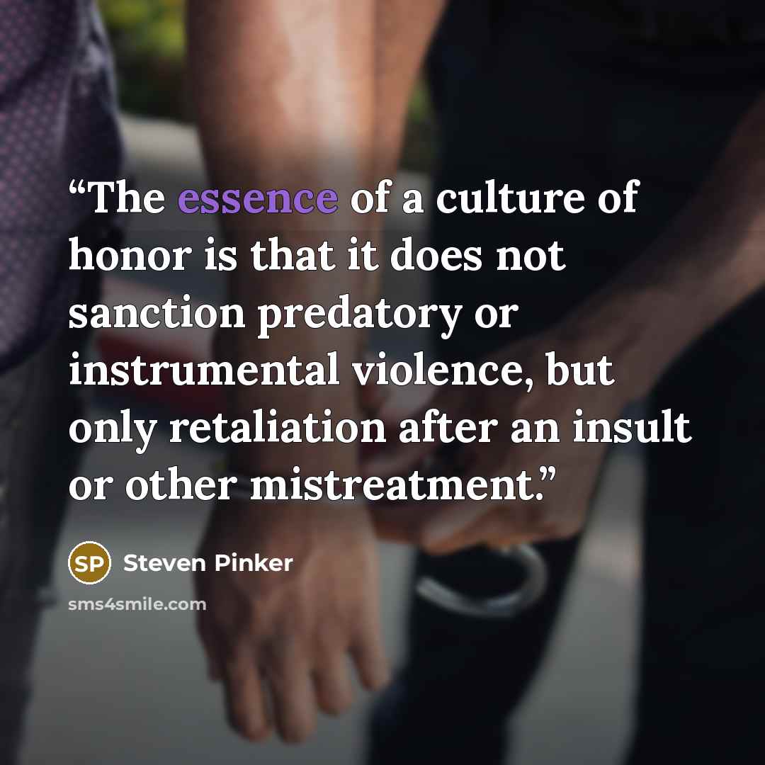 “The essence of a culture of honor is that it does not sanction predatory or instrumental violence, but only retaliation after an insult or other mistreatment.” quote by Steven Pinker