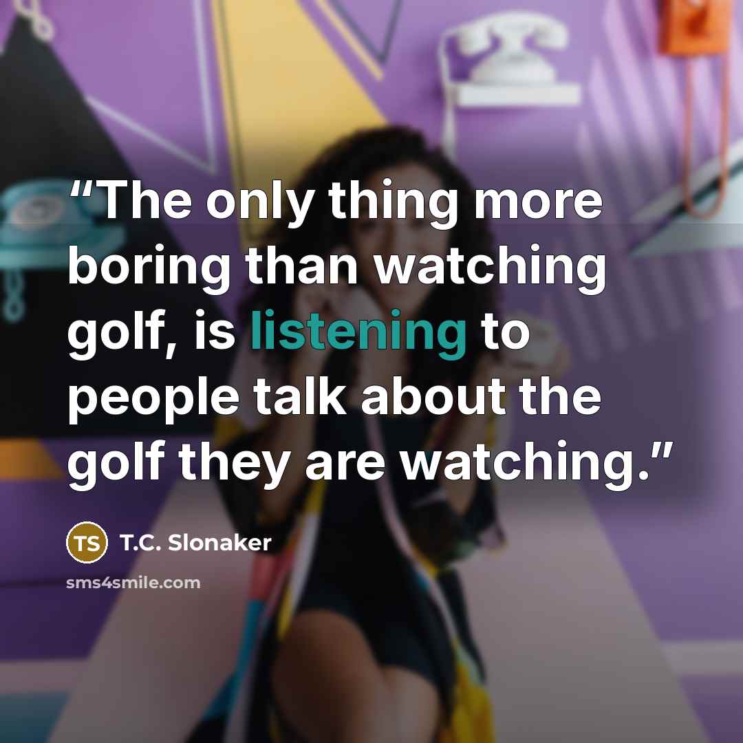 “The only thing more boring than watching golf, is listening to people talk about the golf they are watching.” quote by T.C. Slonaker