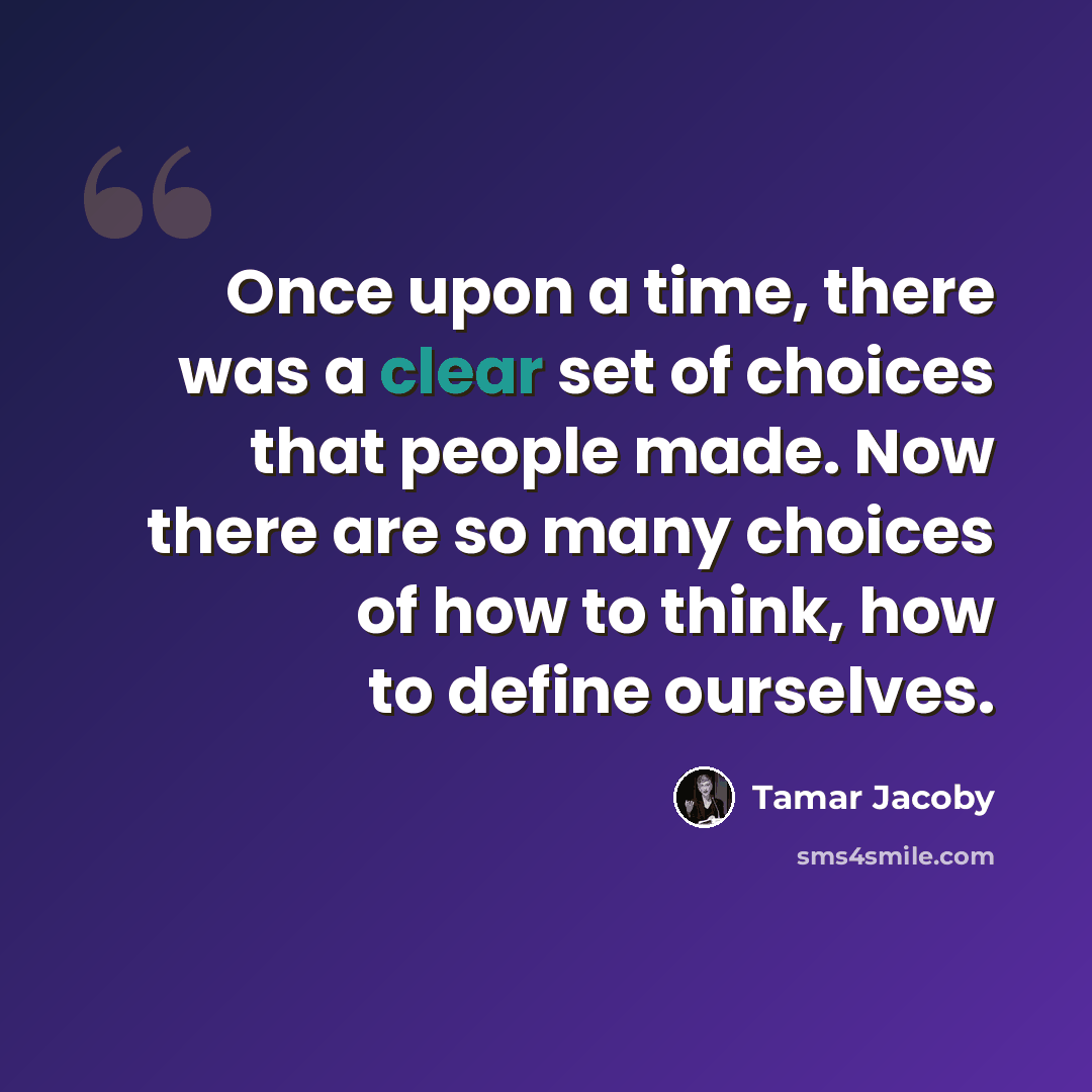 “Once upon a time, there was a clear set of choices that people made. Now there are so many choices of how to think, how to define ourselves.” quote by Tamar Jacoby