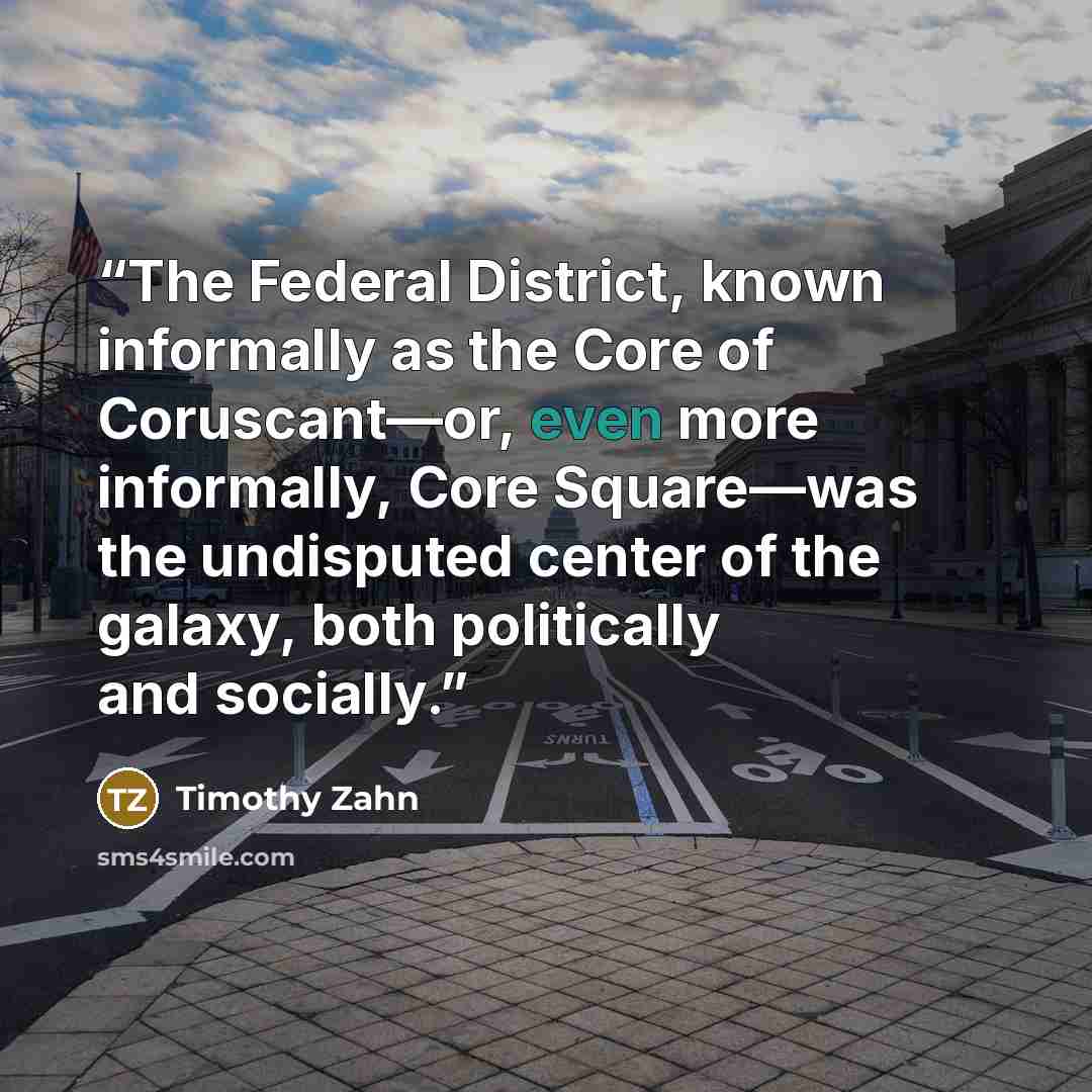 “The Federal District, known informally as the Core of Coruscant—or, even more informally, Core Square—was the undisputed center of the galaxy, both politically and socially.” quote by Timothy Zahn