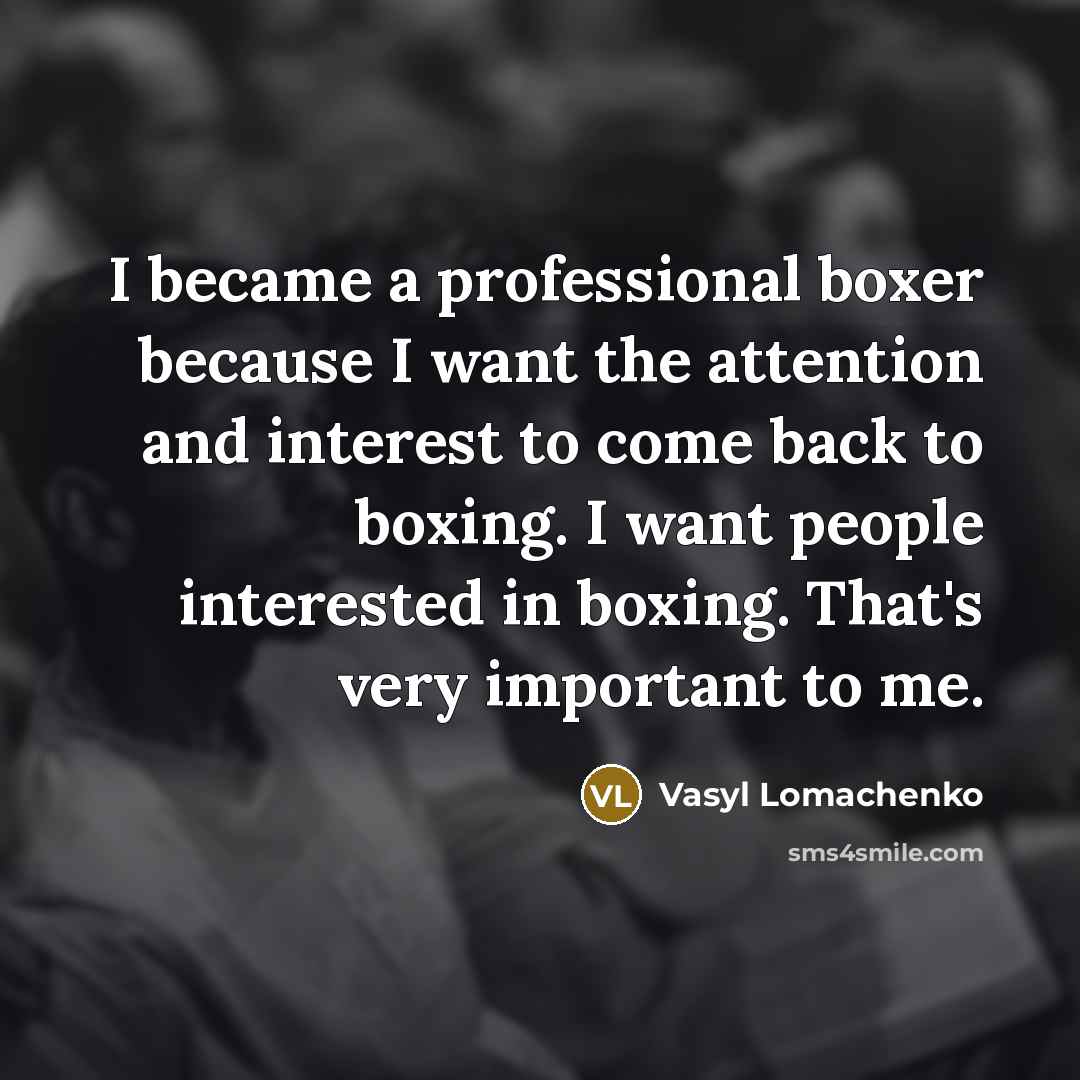 “I became a professional boxer because I want the attention and interest to come back to boxing. I want people interested in boxing. That's very important to me.” quote by Vasyl Lomachenko