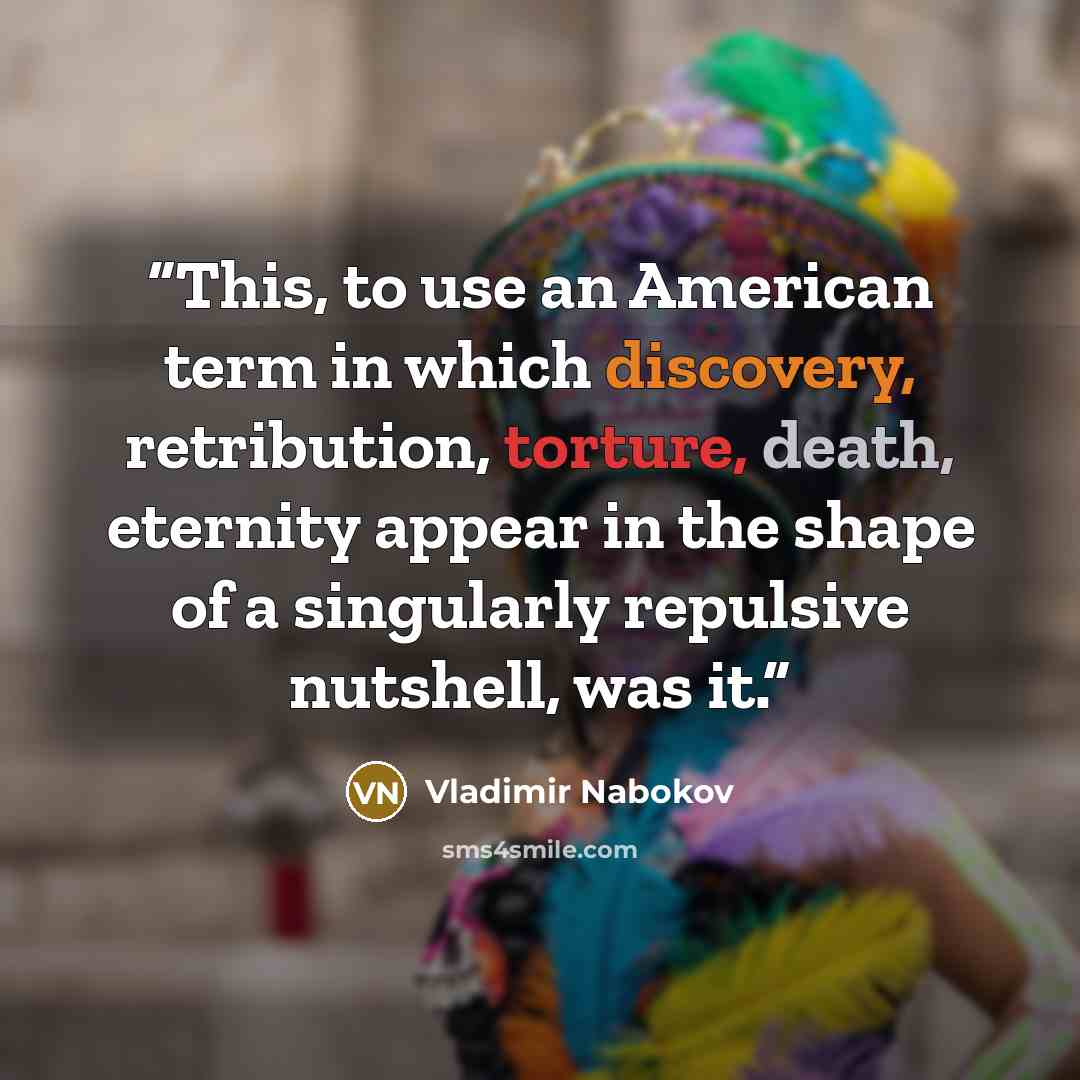 “This, to use an American term in which discovery, retribution, torture, death, eternity appear in the shape of a singularly repulsive nutshell, was it.” quote by Vladimir Nabokov