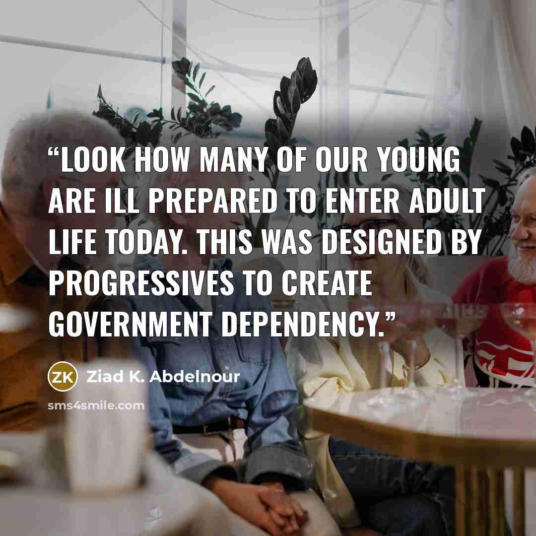 “Look how many of our young are ill prepared to enter adult life today. This was designed by progressives to create government dependency.” quote by Ziad K. Abdelnour