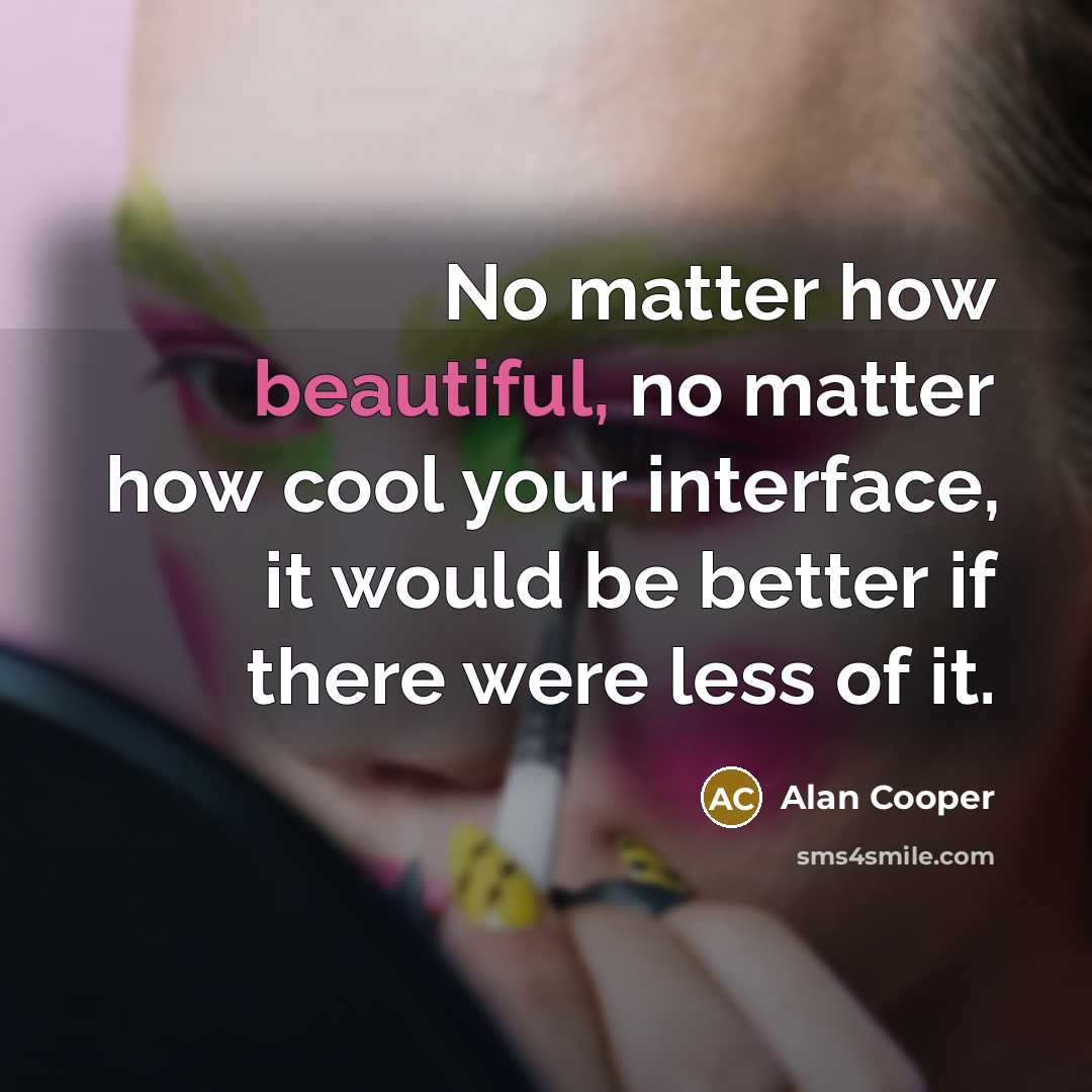 “No matter how beautiful, no matter how cool your interface, it would be better if there were less of it.” quote by Alan Cooper