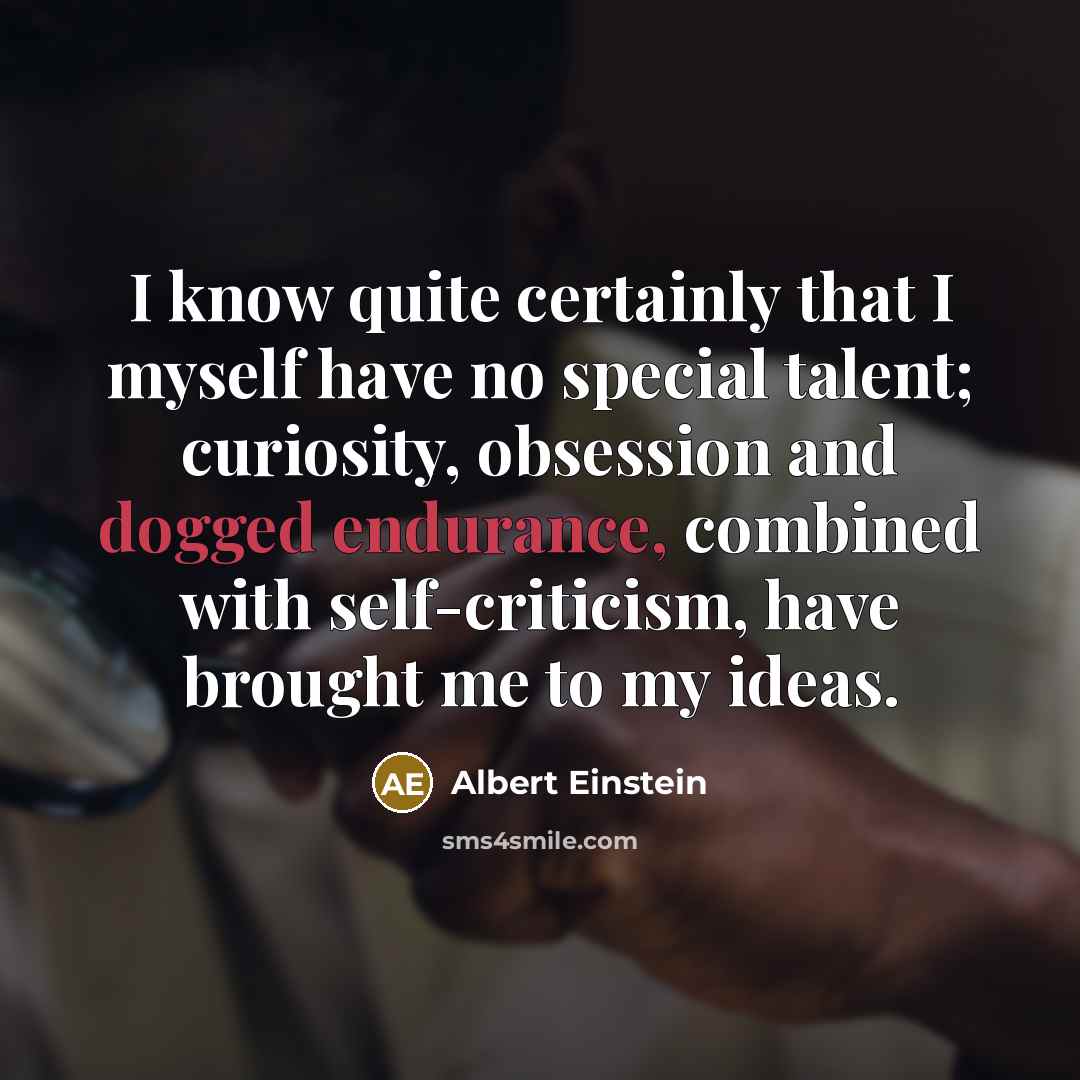 “I know quite certainly that I myself have no special talent; curiosity, obsession and dogged endurance, combined with self-criticism, have brought me to my ideas.” quote by Albert Einstein