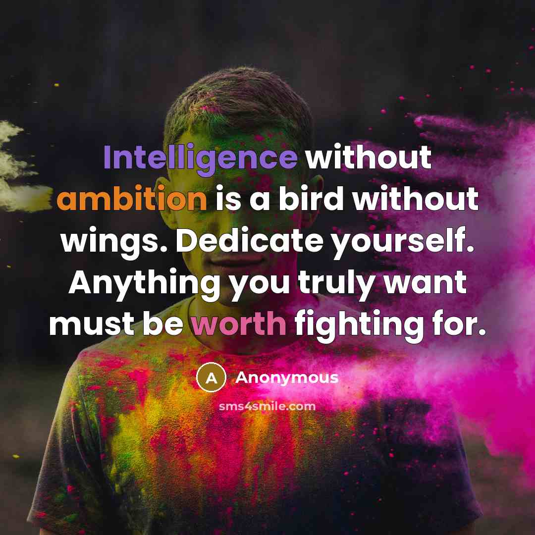 “Intelligence without ambition is a bird without wings. Dedicate yourself. Anything you truly want must be worth fighting for.” quote by Anonymous