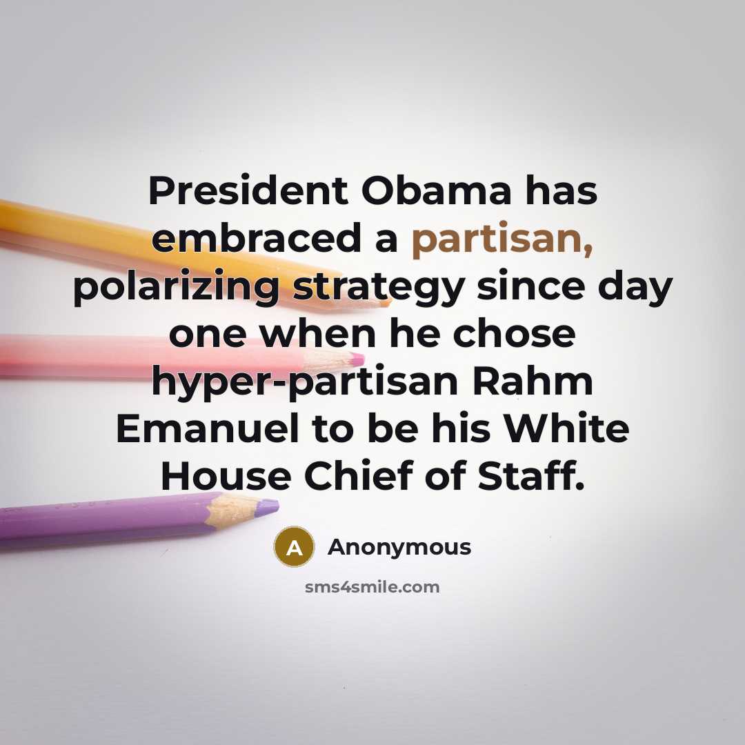 “President Obama has embraced a partisan, polarizing strategy since day one when he chose hyper-partisan Rahm Emanuel to be his White House Chief of Staff.” quote by Anonymous
