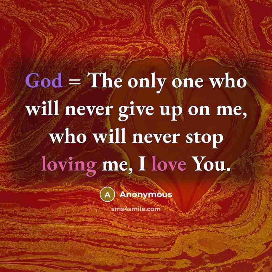 “God = The only one who will never give up on me, who will never stop loving me, I love You.” quote by Anonymous
