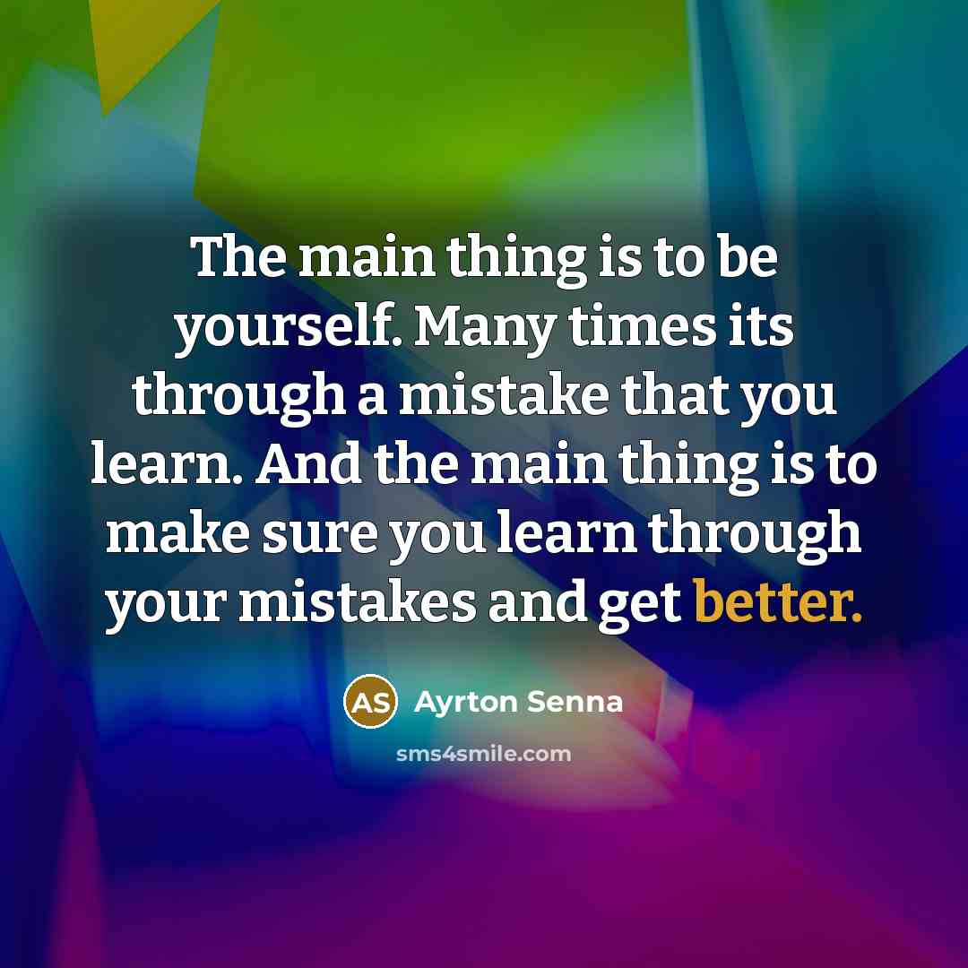 “The main thing is to be yourself. Many times its through a mistake that you learn. And the main thing is to make sure you learn through your mistakes and get better.” quote by Ayrton Senna