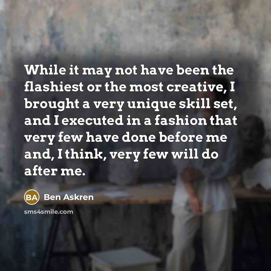 “While it may not have been the flashiest or the most creative, I brought a very unique skill set, and I executed in a fashion that very few have done before me and, I think, very few will do after me.” quote by Ben Askren