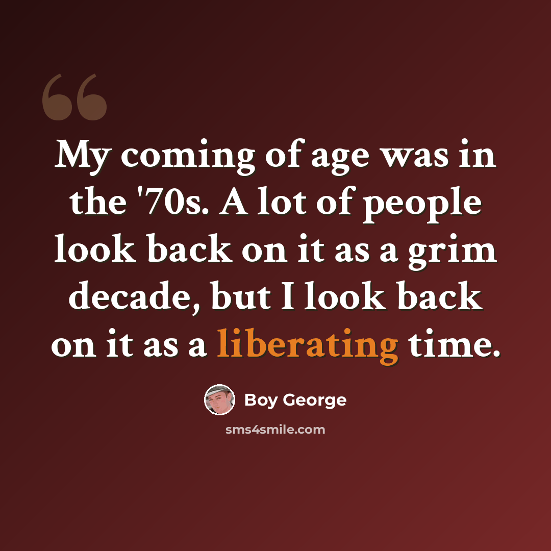 “My coming of age was in the '70s. A lot of people look back on it as a grim decade, but I look back on it as a liberating time.” quote by Boy George