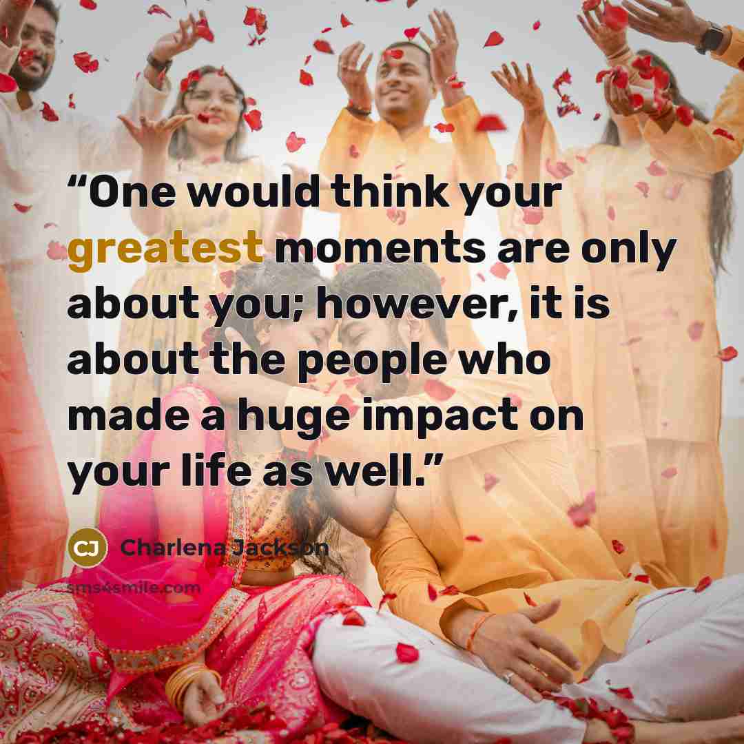 “One would think your greatest moments are only about you; however, it is about the people who made a huge impact on your life as well.” quote by Charlena Jackson
