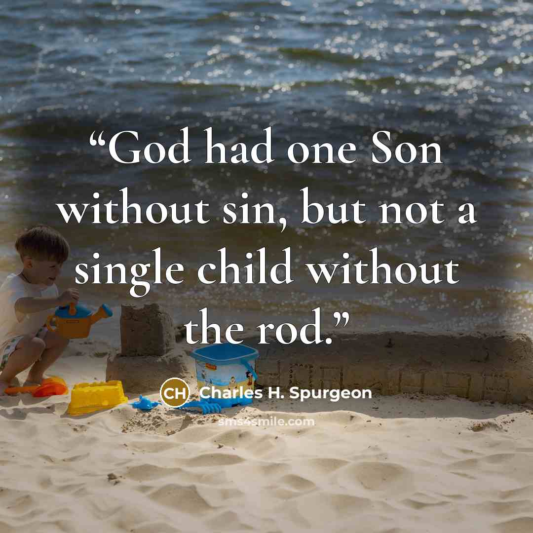 “God had one Son without sin, but not a single child without the rod.” quote by Charles H. Spurgeon