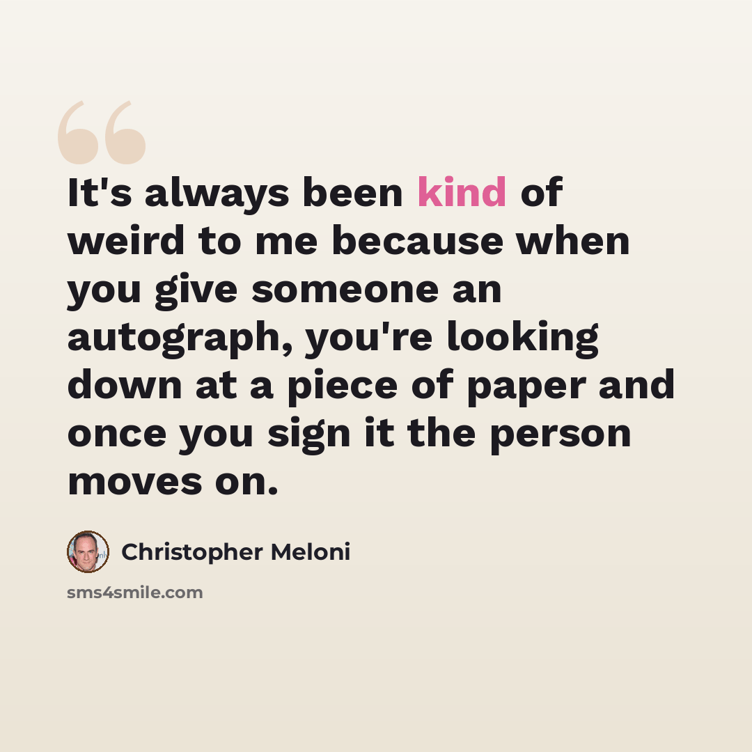 “It's always been kind of weird to me because when you give someone an autograph, you're looking down at a piece of paper and once you sign it the person moves on.” quote by Christopher Meloni