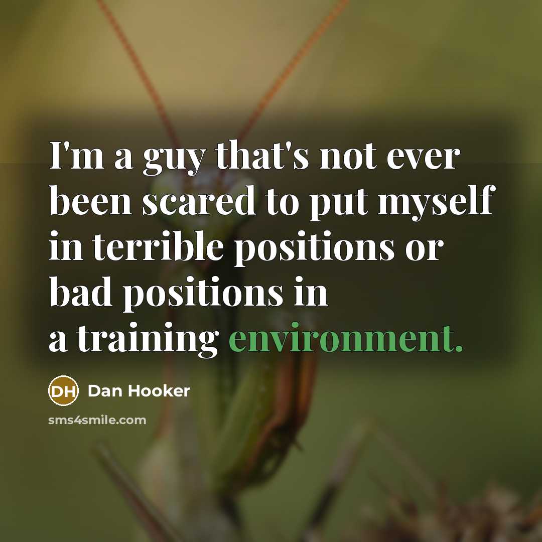 “I'm a guy that's not ever been scared to put myself in terrible positions or bad positions in a training environment.” quote by Dan Hooker