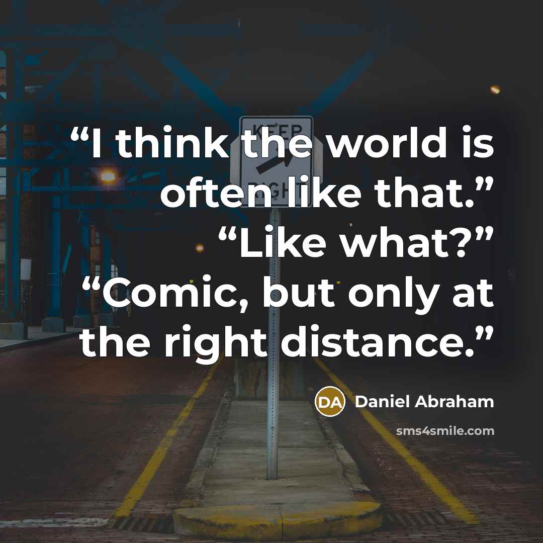 “I think the world is often like that.” “Like what?” “Comic, but only at the right distance.” quote by Daniel Abraham
